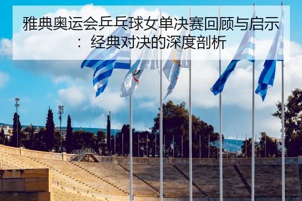 雅典奥运会乒乓球女单决赛回顾与启示：经典对决的深度剖析