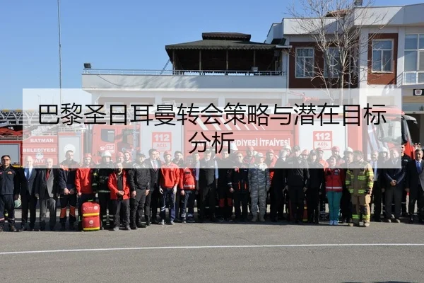 巴黎圣日耳曼转会策略与潜在目标分析